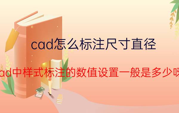 cad怎么标注尺寸直径 cad中样式标注的数值设置一般是多少呀？